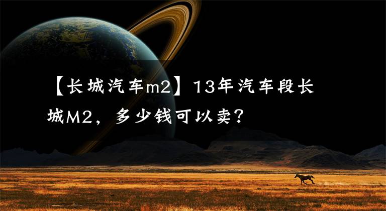 【長(zhǎng)城汽車m2】13年汽車段長(zhǎng)城M2，多少錢可以賣？