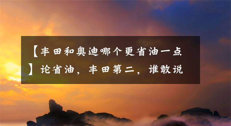 【豐田和奧迪哪個(gè)更省油一點(diǎn)】論省油，豐田第二，誰(shuí)敢說(shuō)是第一