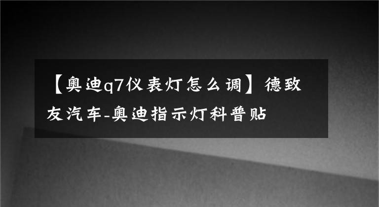 【奧迪q7儀表燈怎么調(diào)】德致友汽車-奧迪指示燈科普貼