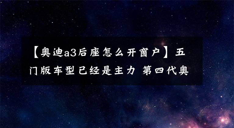 【奧迪a3后座怎么開窗戶】五門版車型已經(jīng)是主力 第四代奧迪A3全面解析