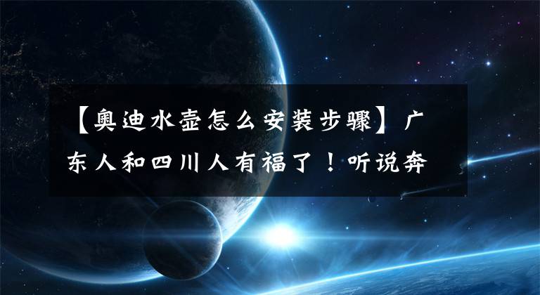 【奧迪水壺怎么安裝步驟】廣東人和四川人有福了！聽說奔馳可以泡茶，奧迪可以煮飯了？