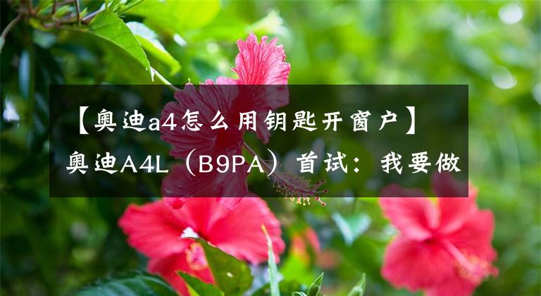 【奧迪a4怎么用鑰匙開窗戶】奧迪A4L（B9PA）首試：我要做人人都愛的那一個(gè)