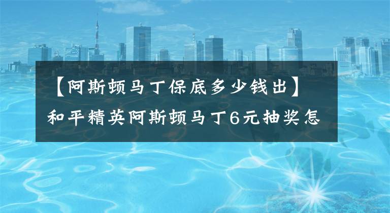 【阿斯頓馬丁保底多少錢出】和平精英阿斯頓馬丁6元抽獎怎么抽？和平精英阿斯頓馬丁有什么抽獎技巧？