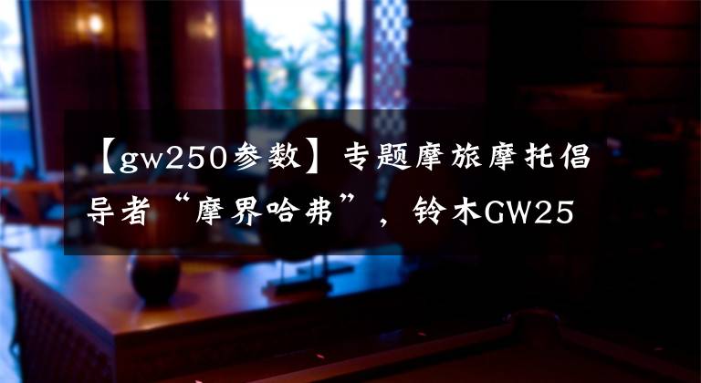 【gw250參數(shù)】專題摩旅摩托倡導者“摩界哈弗”，鈴木GW250驪馳