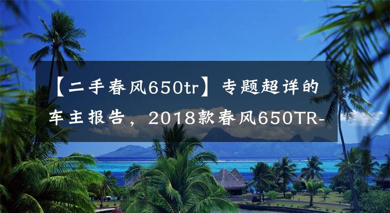 【二手春風(fēng)650tr】專題超詳?shù)能囍鲌?bào)告，2018款春風(fēng)650TR-G尊享版8000公里用車小結(jié)