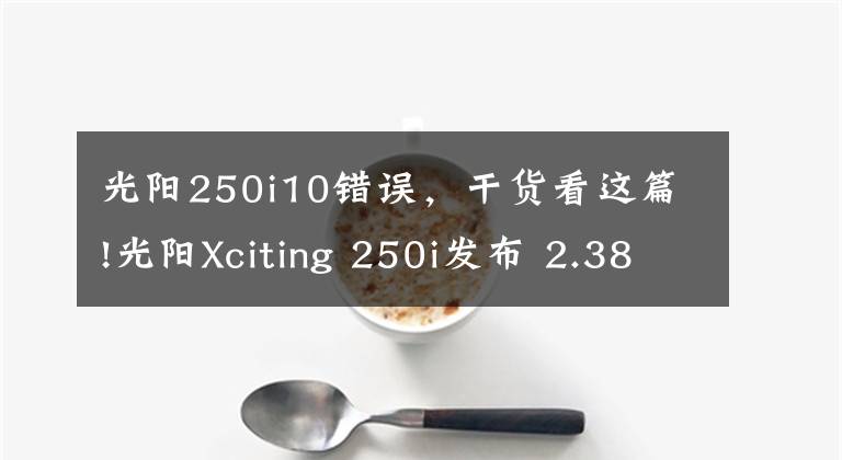 光陽250i10錯誤，干貨看這篇!光陽Xciting 250i發(fā)布 2.38萬