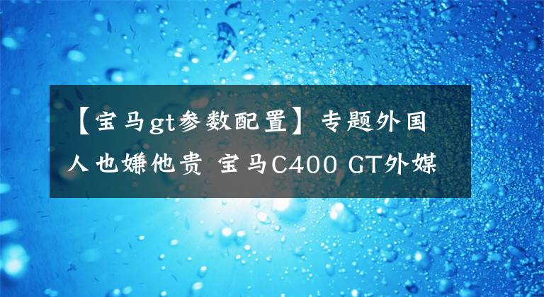 【寶馬gt參數(shù)配置】專題外國(guó)人也嫌他貴 寶馬C400 GT外媒測(cè)評(píng)