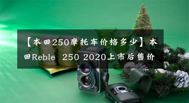 【本田250摩托車價格多少】本田Reble 250 2020上市后售價約為3萬人民幣。