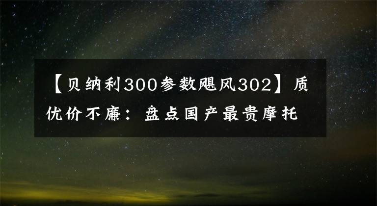 【貝納利300參數(shù)颶風(fēng)302】質(zhì)優(yōu)價不廉：盤點國產(chǎn)最貴摩托車TOP20