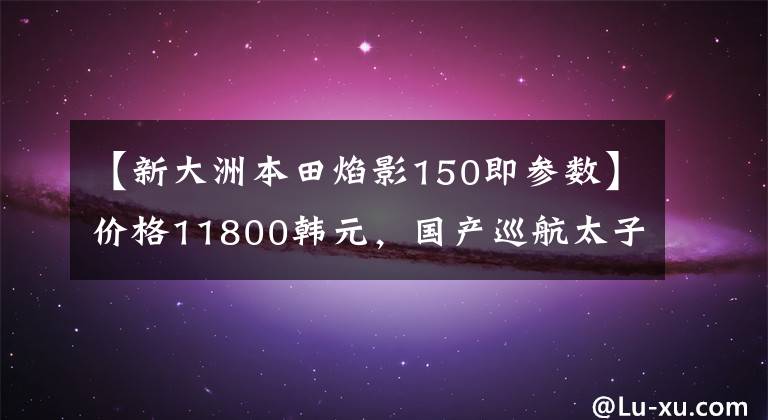 【新大洲本田焰影150即參數(shù)】?jī)r(jià)格11800韓元，國(guó)產(chǎn)巡航太子車，標(biāo)準(zhǔn)3箱，實(shí)用通勤，油耗2.4升！