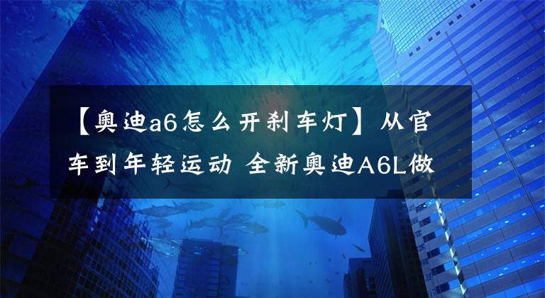 【奧迪a6怎么開剎車燈】從官車到年輕運動 全新奧迪A6L做了這些顛覆