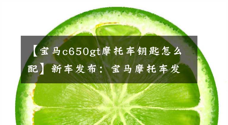 【寶馬c650gt摩托車鑰匙怎么配】新車發(fā)布：寶馬摩托車發(fā)布新的C 650 GT，售價14萬韓元。