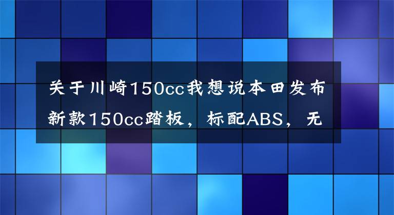 關(guān)于川崎150cc我想說(shuō)本田發(fā)布新款150cc踏板，標(biāo)配ABS，無(wú)鑰匙啟動(dòng)，約1.6萬(wàn)元