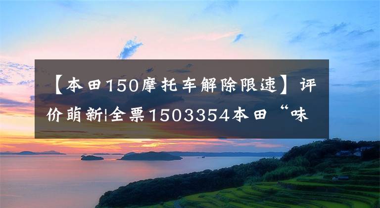 【本田150摩托車解除限速】評價萌新|全票1503354本田“味道”的忠實繼承人