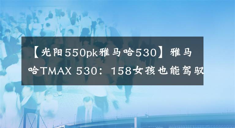 【光陽550pk雅馬哈530】雅馬哈TMAX 530：158女孩也能駕馭TMAX？