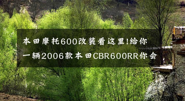 本田摩托600改裝看這里!給你一輛2006款本田CBR600RR你會怎么改？