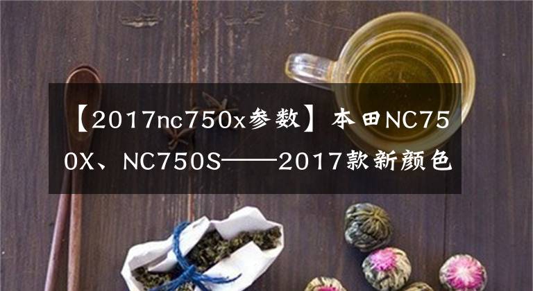 【2017nc750x參數(shù)】本田NC750X、NC750S——2017款新顏色已登陸