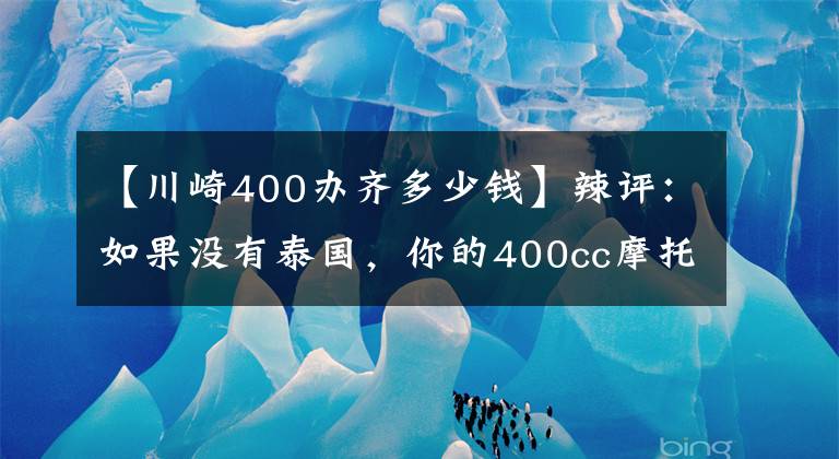 【川崎400辦齊多少錢】辣評：如果沒有泰國，你的400cc摩托車可能賣的比朗逸還貴！