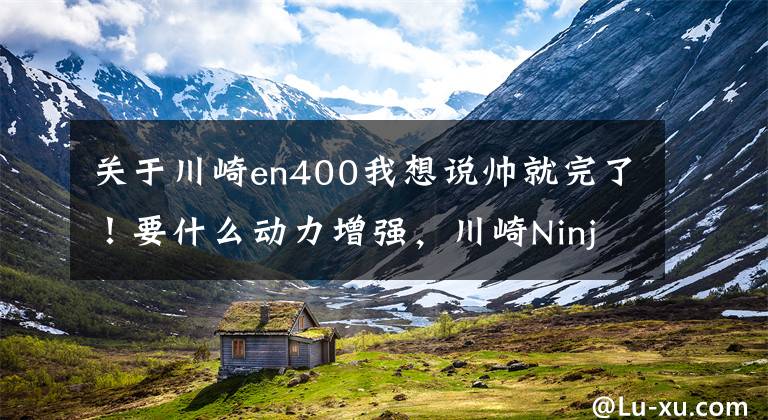 關(guān)于川崎en400我想說帥就完了！要什么動力增強，川崎Ninja400高調(diào)換裝，低調(diào)提升馬力