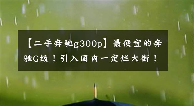 【二手奔馳g300p】最便宜的奔馳G級(jí)！引入國內(nèi)一定爛大街！