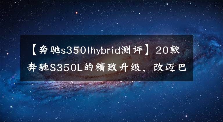 【奔馳s350lhybrid測(cè)評(píng)】20款奔馳S350L的精致升級(jí)，改邁巴赫中網(wǎng)、字標(biāo)套件、輪轂及雙拼