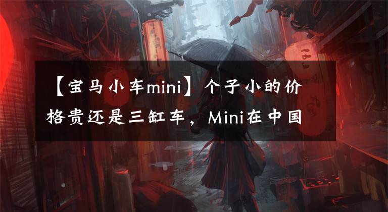 【寶馬小車mini】個(gè)子小的價(jià)格貴還是三缸車，Mini在中國為什么年銷量3萬多輛？