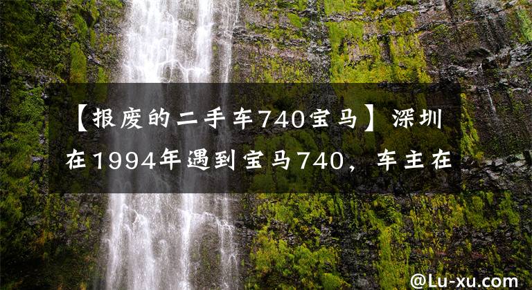 【報(bào)廢的二手車(chē)740寶馬】深圳在1994年遇到寶馬740，車(chē)主在90年代下海后遇到了第一輛車(chē)