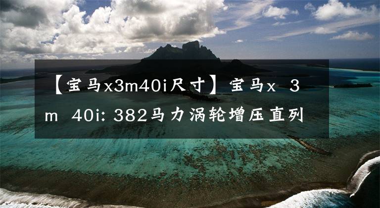 【寶馬x3m40i尺寸】寶馬x  3m  40i: 382馬力渦輪增壓直列6缸發(fā)動機