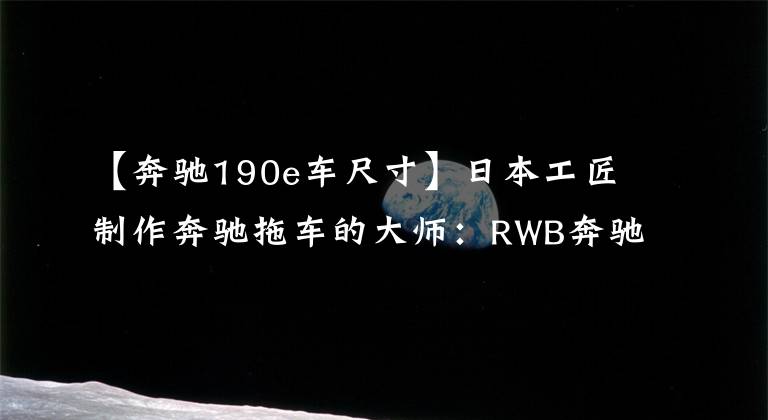 【奔馳190e車尺寸】日本工匠制作奔馳拖車的大師：RWB奔馳190E  2.5-16