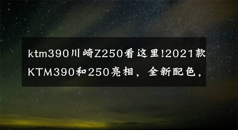 ktm390川崎Z250看這里!2021款KTM390和250亮相，全新配色，更低價(jià)格