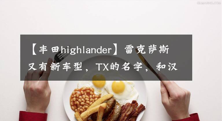 【豐田highlander】雷克薩斯又有新車型，TX的名字，和漢蘭達有關系嗎？