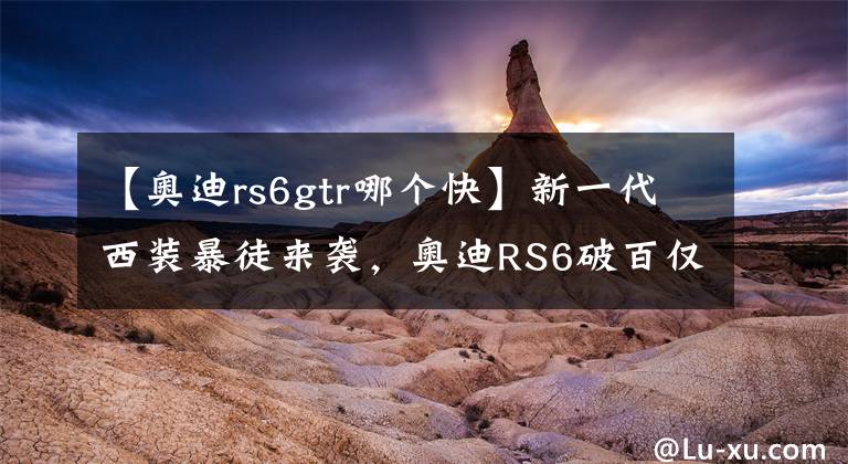 【奧迪rs6gtr哪個(gè)快】新一代西裝暴徒來(lái)襲，奧迪RS6破百僅3.6秒，馬力大過(guò)GTR