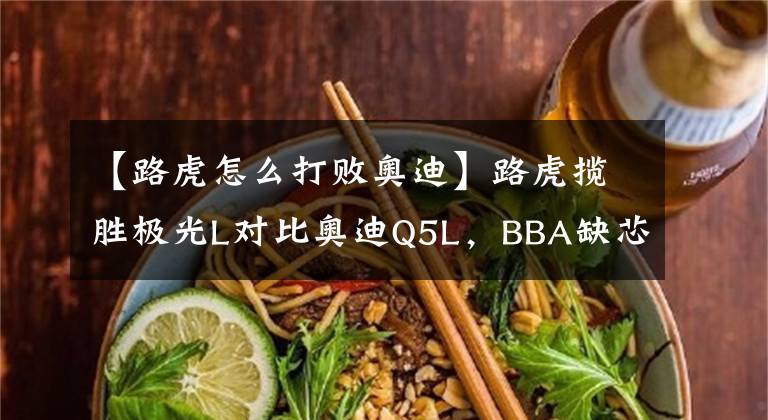 【路虎怎么打敗奧迪】路虎攬勝極光L對比奧迪Q5L，BBA缺芯讓二線豪華支棱起來了？