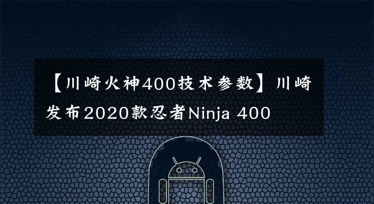 【川崎火神400技術參數(shù)】川崎發(fā)布2020款忍者Ninja 400