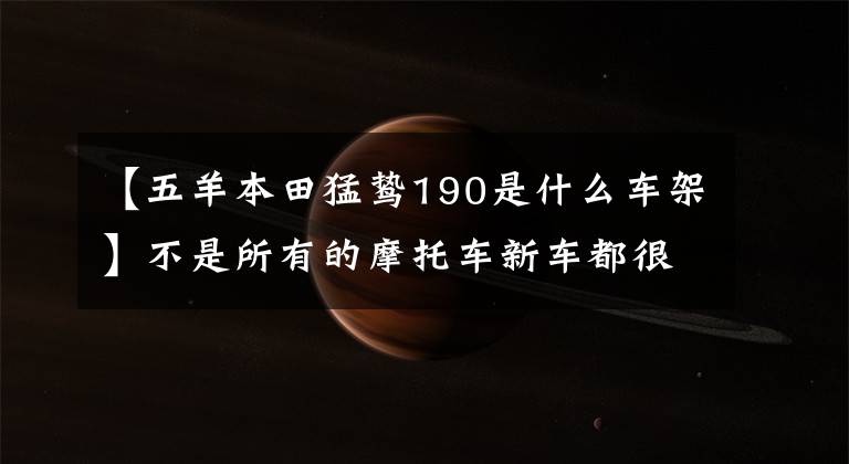 【五羊本田猛鷙190是什么車架】不是所有的摩托車新車都很貴。月薪3500也可以。