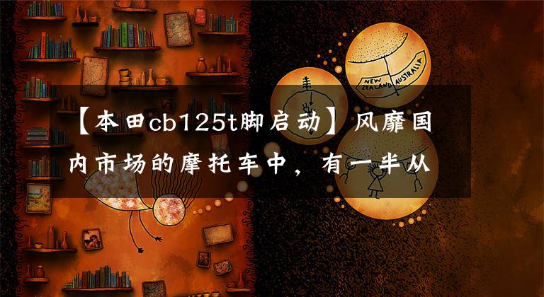 【本田cb125t腳啟動】風靡國內市場的摩托車中，有一半從未騎過。