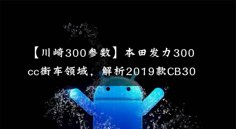 【川崎300參數(shù)】本田發(fā)力300cc街車領(lǐng)域，解析2019款CB300R