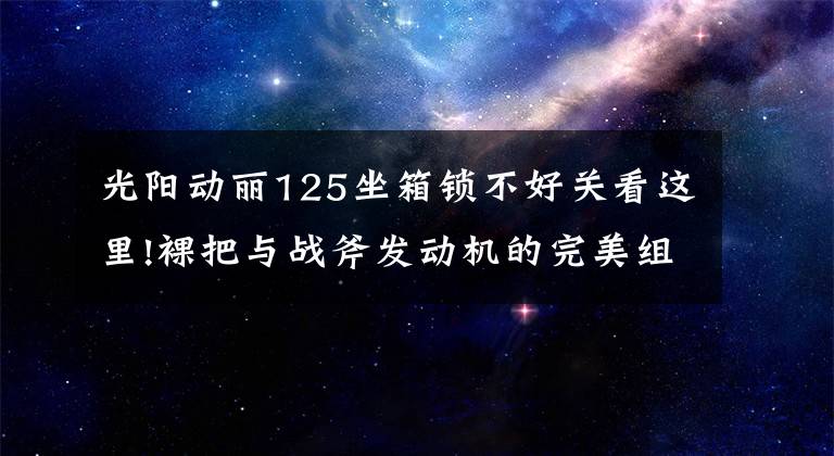 光陽動麗125坐箱鎖不好關看這里!裸把與戰(zhàn)斧發(fā)動機的完美組合 光陽動麗G150實拍