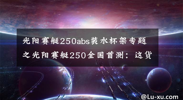 光陽(yáng)賽艇250abs裝水杯架專(zhuān)題之光陽(yáng)賽艇250全國(guó)首測(cè)：這貨和賽艇300有啥不一樣