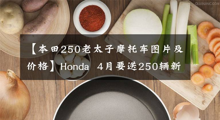 【本田250老太子摩托車圖片及價格】Honda 4月要送250輛新車，比CBR300R還有什么可看的嗎？