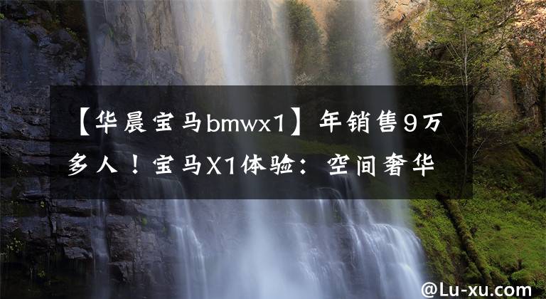 【華晨寶馬bmwx1】年銷售9萬多人！寶馬X1體驗：空間奢華、外觀風格、降價真的經(jīng)濟實惠