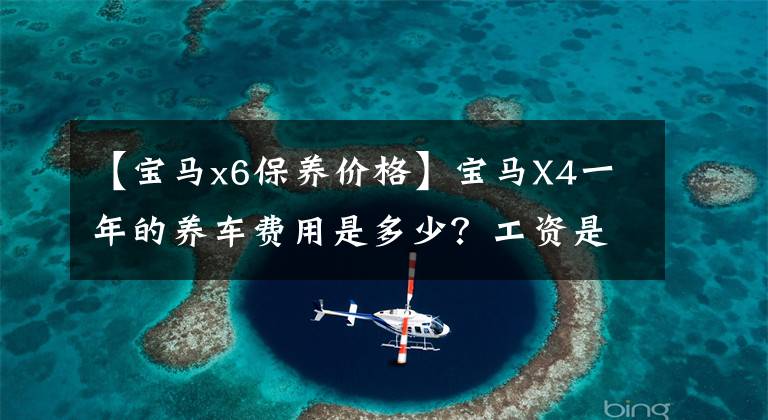 【寶馬x6保養(yǎng)價(jià)格】寶馬X4一年的養(yǎng)車費(fèi)用是多少？工資是多少？看完之后很清楚