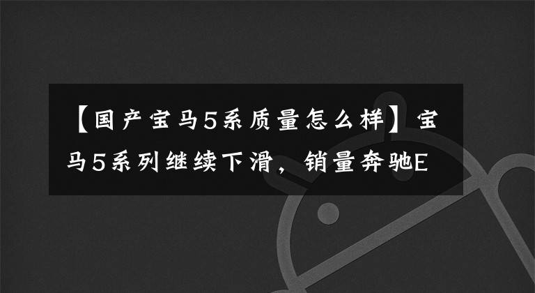 【國(guó)產(chǎn)寶馬5系質(zhì)量怎么樣】寶馬5系列繼續(xù)下滑，銷量奔馳E，網(wǎng)友：質(zhì)量怎么樣，大家心里有數(shù)。