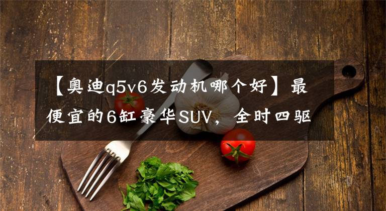 【奧迪q5v6發(fā)動(dòng)機(jī)哪個(gè)好】最便宜的6缸豪華SUV，全時(shí)四驅(qū)14顆Bose均是標(biāo)配，還比奧迪Q5大氣