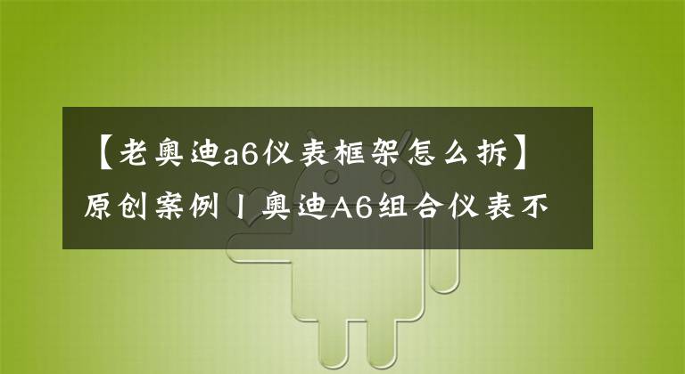 【老奧迪a6儀表框架怎么拆】原創(chuàng)案例丨奧迪A6組合儀表不工作，不能點(diǎn)亮