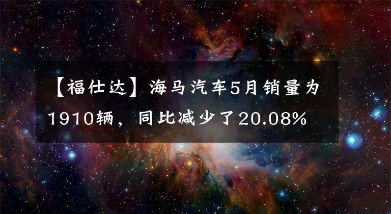 【福仕達(dá)】海馬汽車5月銷量為1910輛，同比減少了20.08%