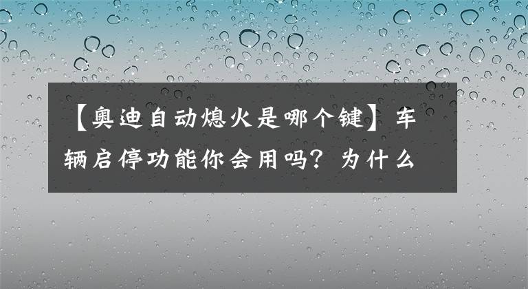 【奧迪自動熄火是哪個鍵】車輛啟停功能你會用嗎？為什么有時啟停功能會無法使用呢