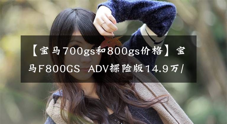 【寶馬700gs和800gs價(jià)格】寶馬F800GS ADV探險(xiǎn)版14.9萬/旅行版13.9萬