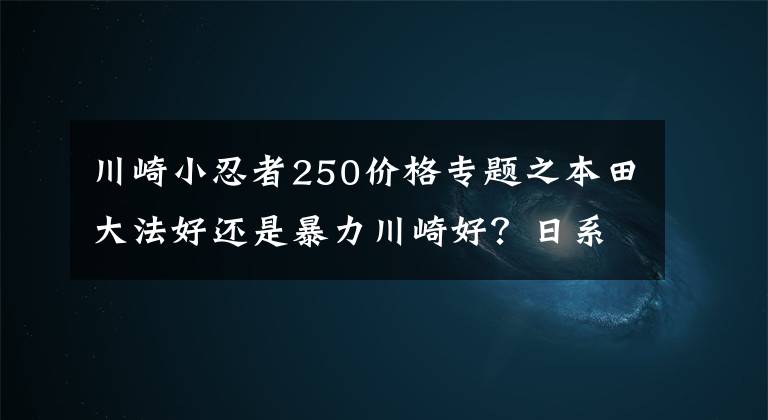 川崎小忍者250價格專題之本田大法好還是暴力川崎好？日系250跑車最強撕B