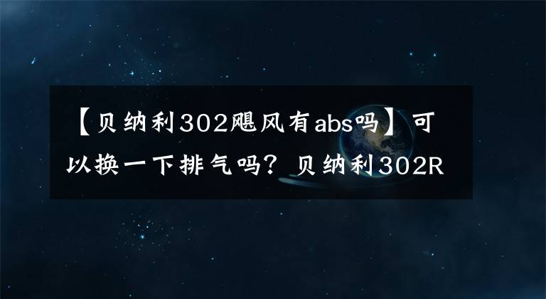 【貝納利302颶風(fēng)有abs嗎】可以換一下排氣嗎？貝納利302R大升級：顏值上升，將于本月推出